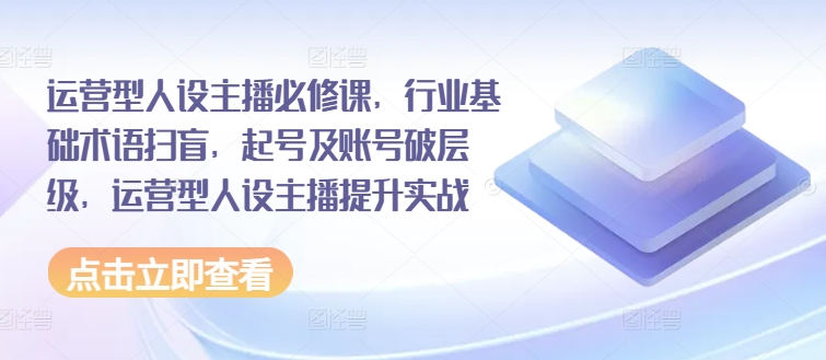運營(yíng)型人設主播必修課，行業(yè)基礎術(shù)語(yǔ)掃盲，起號及賬號破層級，運營(yíng)型人設主播提升實(shí)戰插圖