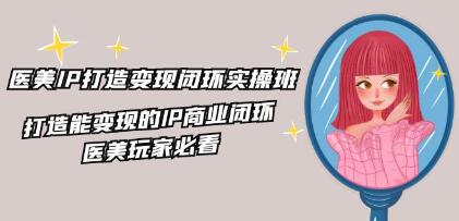 《醫美IP打造-變現閉環(huán)實(shí)操班》打造能變現的IP商業(yè)閉環(huán)插圖