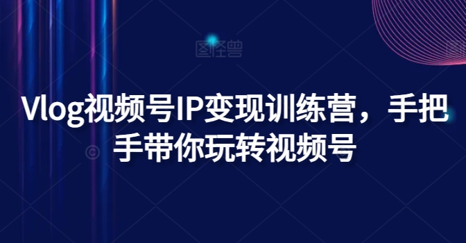 Vlog視頻號IP變現訓練營(yíng)，手把手帶你玩轉視頻號插圖