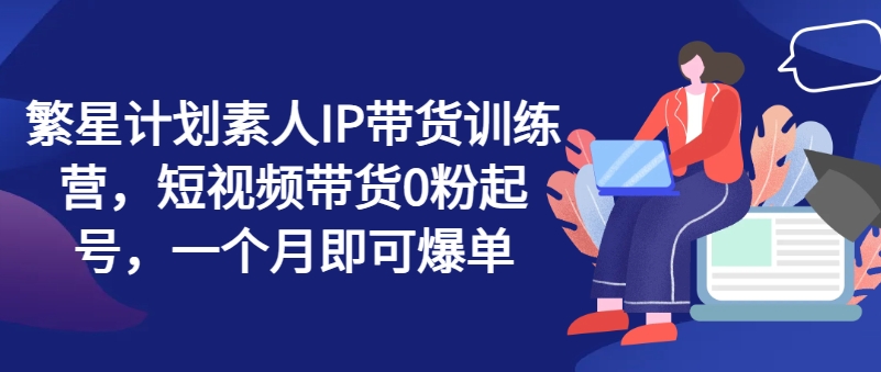 繁星計劃素人IP帶貨訓練營(yíng)，短視頻帶貨0粉起號，一個(gè)月即可爆單插圖