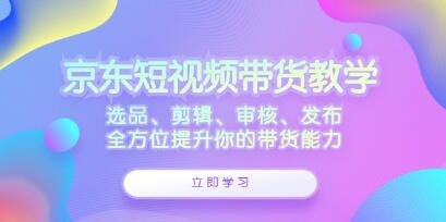 《京東短視頻帶貨》選品、剪輯、審核、發(fā)布，全方位提升你的帶貨能力插圖